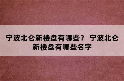 宁波北仑新楼盘有哪些？ 宁波北仑新楼盘有哪些名字